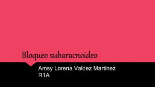 Bloqueo subaracnoideo
Amsy Lorena Valdez Martínez
R1A
 