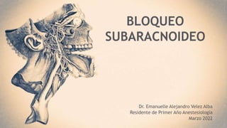 Dr. Emanuelle Alejandro Velez Alba
Residente de Primer Año Anestesiología
Marzo 2022
BLOQUEO
SUBARACNOIDEO
 