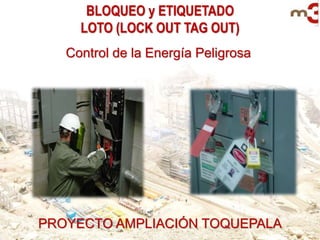 BLOQUEO y ETIQUETADO
LOTO (LOCK OUT TAG OUT)
Control de la Energía Peligrosa
PROYECTO AMPLIACIÓN TOQUEPALA
 