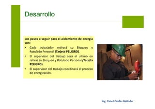 Cada trabajador es responsable de la
colocación y retiro de su Bloqueo y Rotulado
Personal (Tarjeta PELIGRO), nadie puede
hacerlo en su lugar.
Para asegurar esto debe existir una sola copia
de la llave y ésta debe permanecer siempre en
poder de la persona a la cual pertenece el
bloqueo personal.
Bloqueo y Etiquetado
 