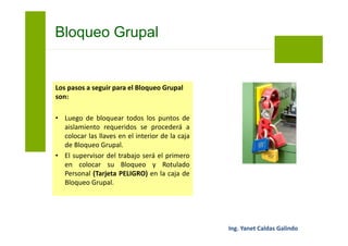 • El retiro forzado se aplica en el caso que
un candado tenga que ser retirado
usando la fuerza, debido a que quedó en
el lugar del bloqueo producto del olvido,
pérdida de llave, etc., de algún
trabajador.
• El Supervisor del trabajo realizará todos
los esfuerzos necesarios para ubicar a la
persona y hacer que retorne y retire su
bloqueo y rotulado personalmente.
Retiro forzado de un candado
 