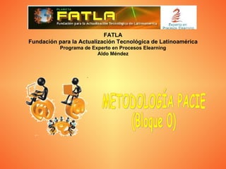FATLA Fundación para la Actualización Tecnológica de Latinoamérica Programa de Experto en Procesos Elearning Aldo Méndez METODOLOGÍA PACIE (Bloque 0) 