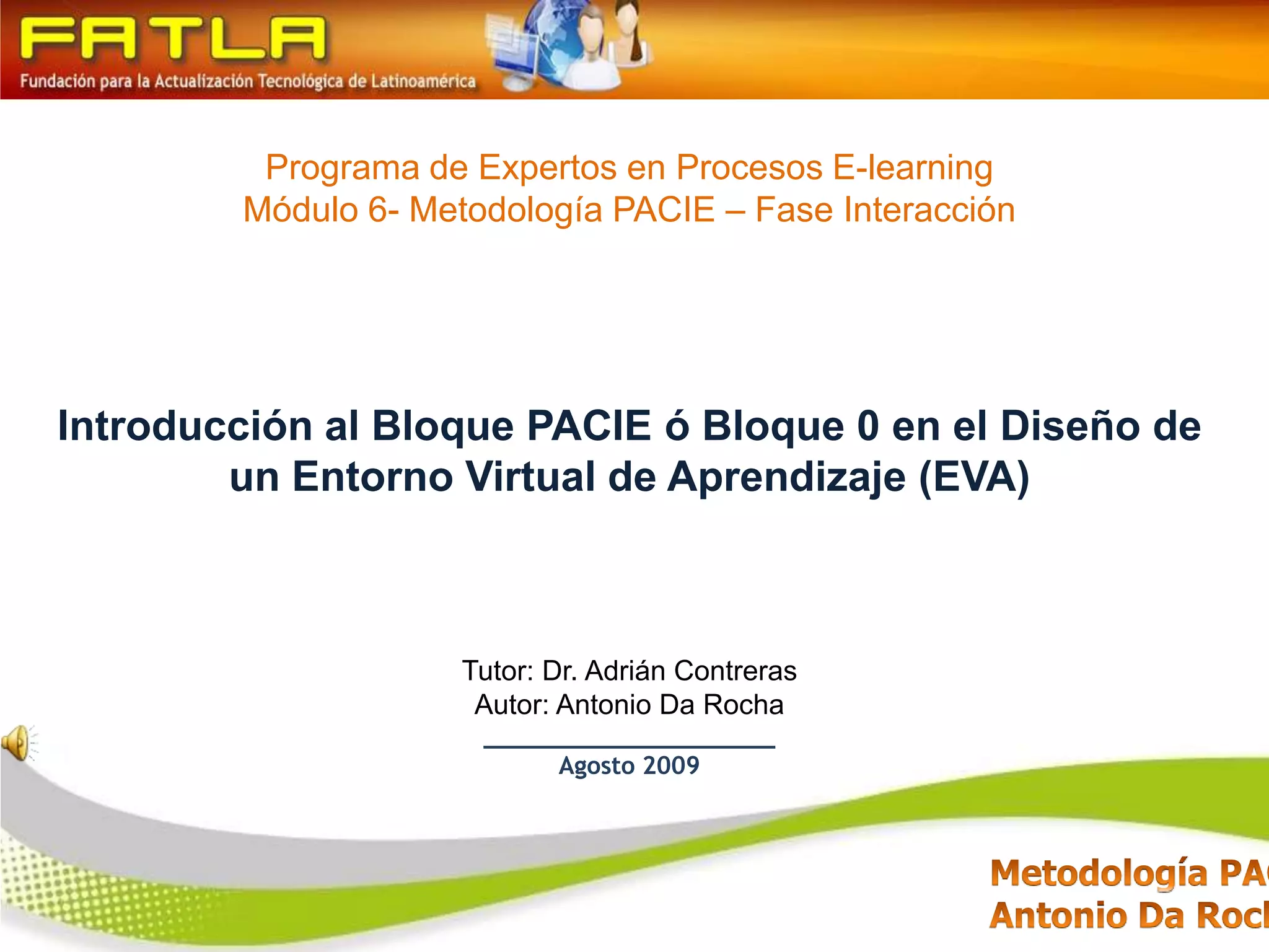 Programa de Expertos en Procesos E-learningMódulo 6- Metodología PACIE – Fase InteracciónIntroducción al Bloque PACIE ó Bloque 0 en el Diseño de un Entorno Virtual de Aprendizaje (EVA)Tutor: Dr. Adrián ContrerasAutor: Antonio Da Rocha____________________Agosto 2009