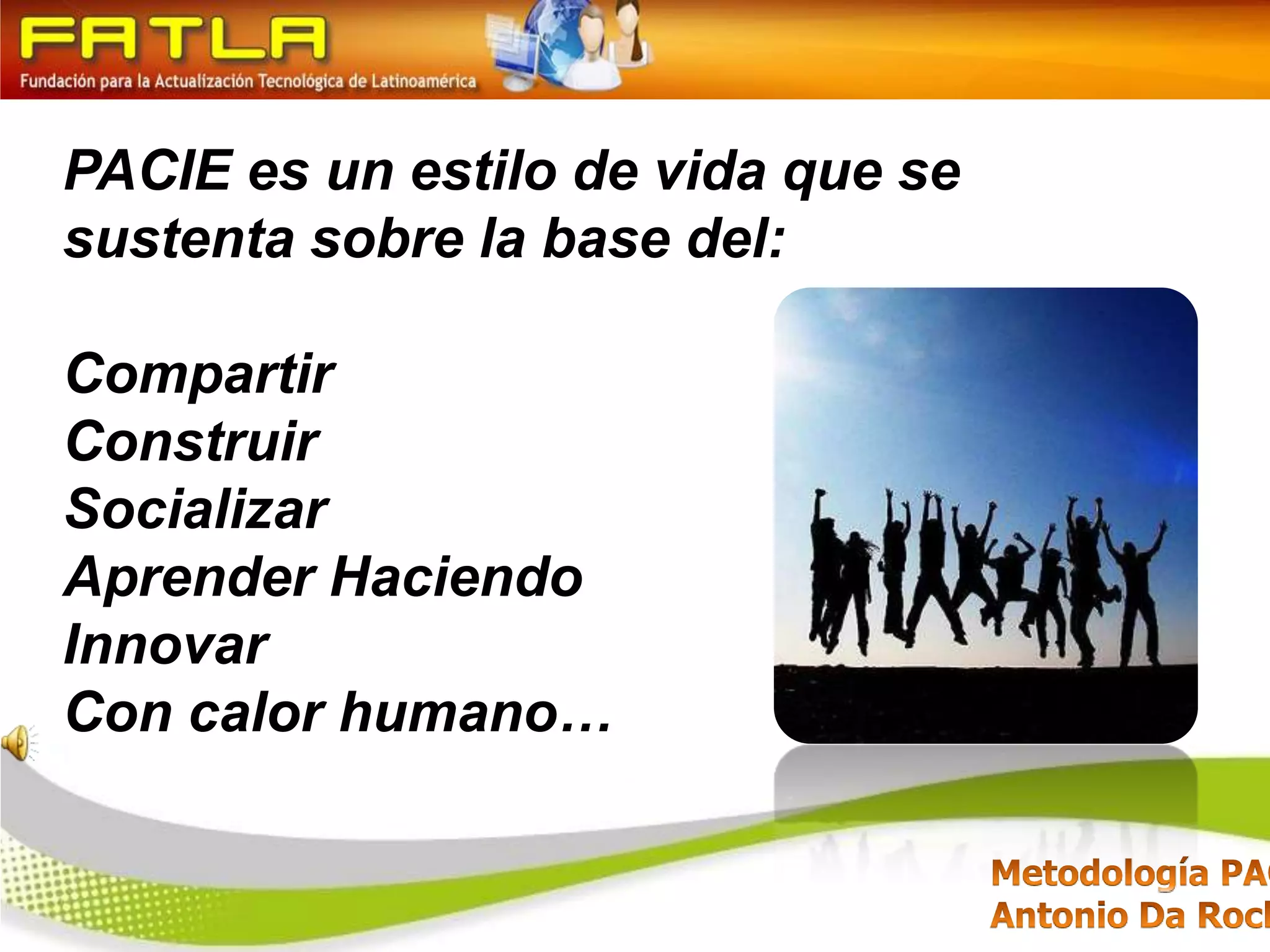 PACIE es un estilo de vida que se sustenta sobre la base del: CompartirConstruirSocializar Aprender HaciendoInnovar Con calor humano… 