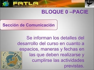  BLOQUE 0 –PACIE Se informan los detalles del desarrollo del curso en cuanto a espacios, maneras y fechas en las que deben realizarse y cumplirse las actividades previstas. Sección de Comunicación 