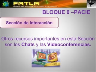   BLOQUE 0 –PACIE Otros recursos importantes en esta Sección son los  Chats  y las  Videoconferencias. Sección de Interacción 