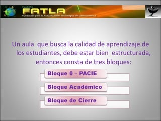 Un aula  que busca la calidad de aprendizaje de los estudiantes, debe estar bien  estructurada, entonces consta de tres bloques: 