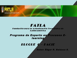 FATLA
Fundación para la Actualización Tecnológica de
Latinoamérica
Programa de Experto en Procesos E-
learning
BLOQUE 0 – PACIE
Autor: Édgar R. Balseca S.
 