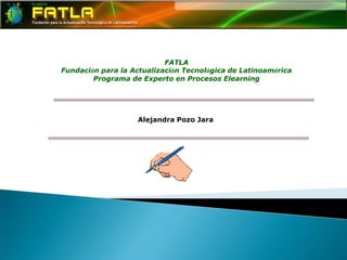 FATLA Fundación para la Actualización Tecnológica de Latinoamérica Programa de Experto en Procesos Elearning Alejandra Pozo Jara 