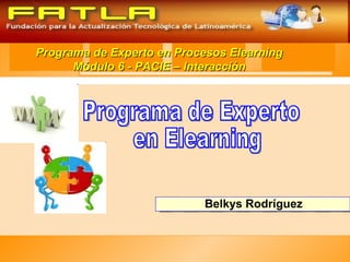 Programa de Experto en Procesos Elearning Módulo 6 - PACIE – Interacción Programa de Experto en Elearning Belkys Rodríguez 