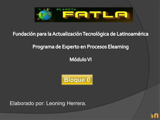 Fundación para la Actualización Tecnológica de Latinoamérica Programa de Experto en Procesos Elearning Módulo VI Bloque 0 Elaborado por: Leoning Herrera. 