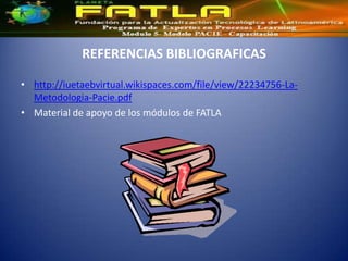 REFERENCIAS BIBLIOGRAFICAS

• http://iuetaebvirtual.wikispaces.com/file/view/22234756-La-
  Metodologia-Pacie.pdf
• Material de apoyo de los módulos de FATLA
 