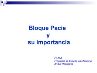 Bloque Pacie
      y
su importancia

        FATLA
        Programa de Experto en Elearning
        Aníbal Rodríguez
 