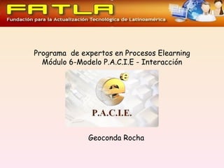 Programa de expertos en Procesos Elearning
  Módulo 6-Modelo P.A.C.I.E - Interacción




              Geoconda Rocha
 