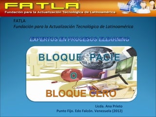 FATLA
Fundación para la Actualización Tecnológica de Latinoamérica




                                             Licda. Ana Prieto
                     Punto Fijo. Edo Falcón. Venezuela (2012)
 