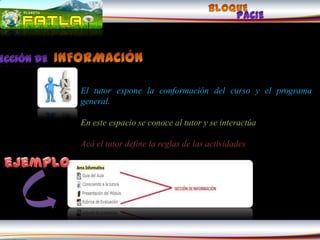 El tutor expone la conformación del curso y el programa
general.

En este espacio se conoce al tutor y se interactúa

Acá el tutor define la reglas de las actividades
 