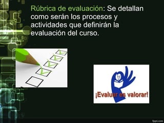 Rúbrica de evaluación: Se detallan
como serán los procesos y
actividades que definirán la
evaluación del curso.
 