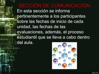 SECCIÓN DE COMUNICACIÓN
En esta sección se informa
pertinentemente a los participantes
sobre las fechas de inicio de cada
unidad, las fechas de las
evaluaciones, además, el proceso
estudiantil que se lleva a cabo dentro
del aula.
 