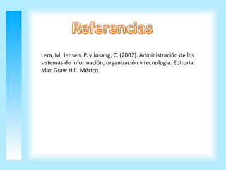 Lera, M, Jensen, P. y Josang, C. (2007). Administración de los
sistemas de información, organización y tecnología. Editorial
Mac Graw Hill. México.
 