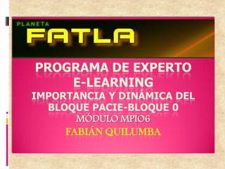 PROGRAMA DE EXPERTO
    E-LEARNING
IMPORTANCIA Y DINÁMICA DEL
  BLOQUE PACIE-BLOQUE 0
       MÓDULO MPIO6
     FABIÁN QUILUMBA
 