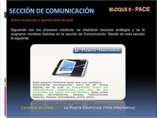 Cartelera en Línea   La Pizarra Electrónica (Foro informativo)  Sobre el proceso y operatividad del aula Siguiendo con los procesos creativos, se diseñaron recursos análogos y se le asignaron nombres distintos en la sección de Comunicación. Siendo en esta sección el siguiente:  