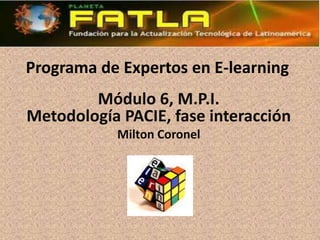Programa de Expertos en E-learning
        Módulo 6, M.P.I.
Metodología PACIE, fase interacción
            Milton Coronel
 