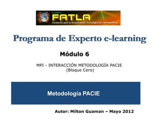 Programa de Experto e-learning
              Módulo 6
     MPI - INTERACCIÓN METODOLOGÍA PACIE
                  (Bloque Cero)




         Metodología PACIE


            Autor: Milton Guaman – Mayo 2012
 