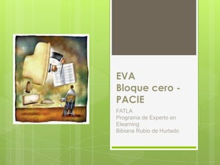 EVA
Bloque cero -
PACIE
FATLA
Programa de Experto en
Elearning
Bibiana Rubio de Hurtado
 