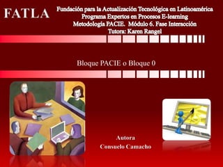 FATLA Fundación para la Actualización Tecnológica en Latinoamérica ProgramaExpertos en Procesos E-learningMetodología PACIE. Módulo 6. FaseInteracción Tutora: Karen Rangel Bloque PACIE o Bloque 0 Autora Consuelo Camacho 