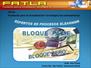 FATLA
Fundación para la Actualización Tecnológica de Latinoamérica




                                                    Licda. Ana Prieto
                            Punto Fijo. Edo Falcón. Venezuela (2012)
 