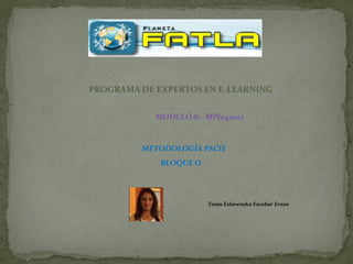 PROGRAMA DE EXPERTOS EN E-LEARNING


            MODULO 6: MPI042012



         METODOLOGÍA PACIE
             BLOQUE O




                        Tania Eslavenska Escobar Erazo
 