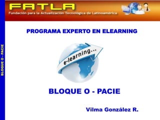 PROGRAMA EXPERTO EN ELEARNING
BLOQUE O - PACIE




                        BLOQUE O - PACIE

                                  Vilma González R.
 