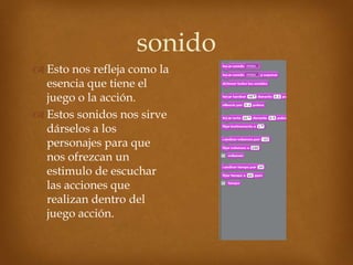 sonido
 Esto nos refleja como la
  esencia que tiene el
  juego o la acción.
 Estos sonidos nos sirve
  dárselos a los
  personajes para que
  nos ofrezcan un
  estimulo de escuchar
  las acciones que
  realizan dentro del
  juego acción.
 