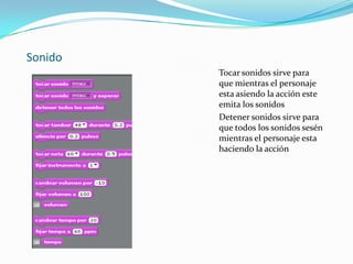 Sonido
         Tocar sonidos sirve para
         que mientras el personaje
         esta asiendo la acción este
         emita los sonidos
         Detener sonidos sirve para
         que todos los sonidos sesén
         mientras el personaje esta
         haciendo la acción
 