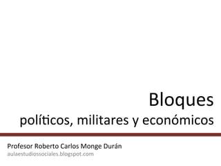 Bloques 
polí+cos, 
militares 
y 
económicos 
Profesor 
Roberto 
Carlos 
Monge 
Durán 
aulaestudiossociales.blogspot.com 
 