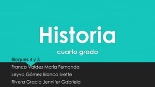 Historia 
cuarto grado 
Bloques 4 y 5 
Franco Valdez María Fernanda 
Leyva Gómez Blanca Ivette 
Rivera Gracia Jennifer Gabriela 
 