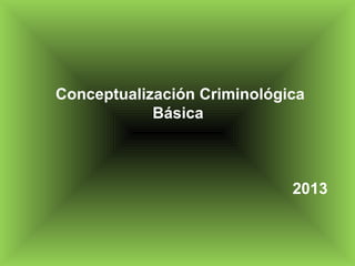 Conceptualización Criminológica
Básica
2013
 