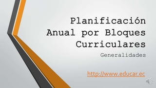 Planificación
Anual por Bloques
Curriculares
Generalidades
http://www.educar.ec