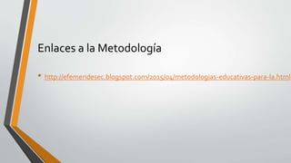 Enlaces a la Metodología
• http://efemeridesec.blogspot.com/2015/04/metodologias-educativas-para-la.html