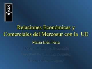Relaciones Económicas y
Comerciales del Mercosur con la UE
             María Inés Terra
        Departamento de Economía
       Facultad de Ciencias Sociales
          Montevideo-Uruguay
 