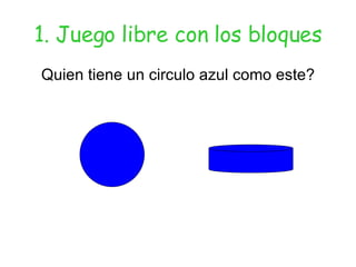 1. Juego libre con los bloques Quien tiene un circulo azul como este? 