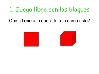 1. Juego libre con los bloques Quien tiene un cuadrado rojo como este? 