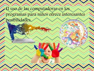 El uso de las computadoras en los
programas para niños ofrece interesantes
posibilidades.
 