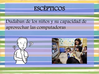 ESCÉPTICOS
Dudaban de los niños y su capacidad de
aprovechar las computadoras
 
