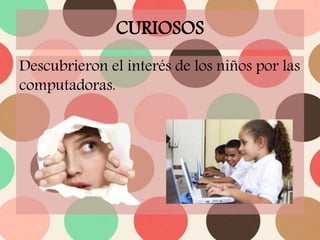 CURIOSOS
Descubrieron el interés de los niños por las
computadoras.
 