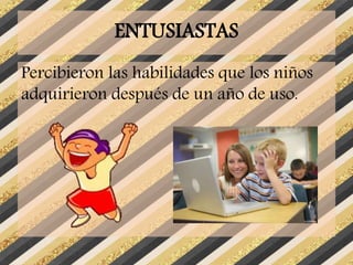 ENTUSIASTAS
Percibieron las habilidades que los niños
adquirieron después de un año de uso.
 