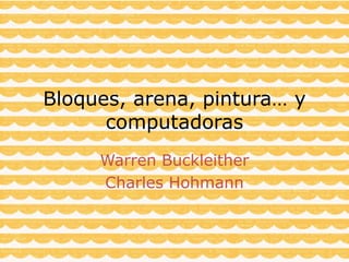 Bloques, arena, pintura… y
computadoras
Warren Buckleither
Charles Hohmann
 
