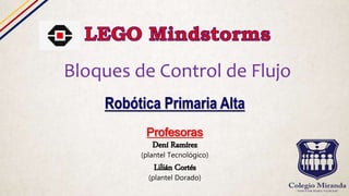 Bloques de Control de Flujo
Profesoras
Dení Ramírez
(plantel Tecnológico)
Lilián Cortés
(plantel Dorado)
Robótica Primaria Alta
 