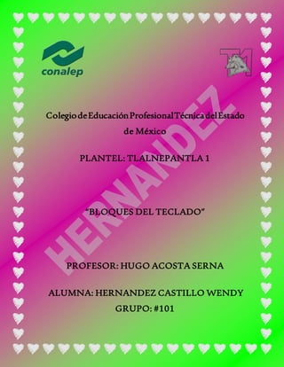 ColegiodeEducaciónProfesionalTécnicadelEstado
de México
PLANTEL: TLALNEPANTLA 1
“BLOQUES DEL TECLADO”
PROFESOR: HUGO ACOSTA SERNA
ALUMNA: HERNANDEZ CASTILLO WENDY
GRUPO: #101
 