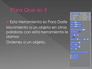 Esta Herramienta es Para Darle
Movimiento a un objeto en otras
palabras con esta herramienta le
damos
Ordenes a un objeto.
 